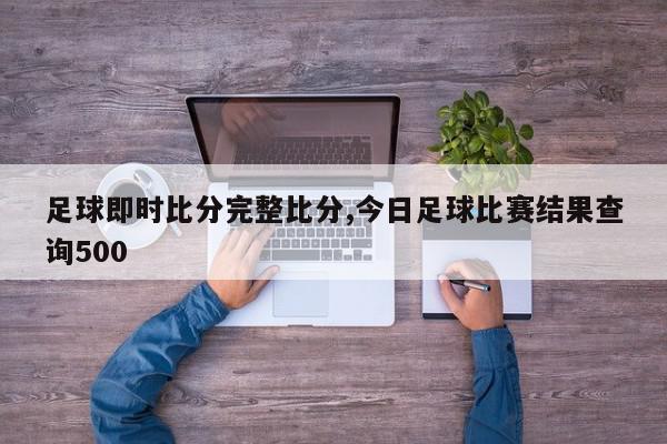 足球即时比分完整比分,今日足球比赛结果查询500