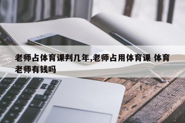 老师占体育课判几年,老师占用体育课 体育老师有钱吗