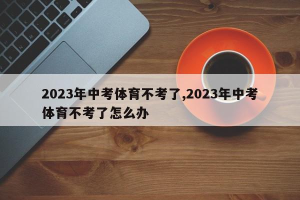 2023年中考体育不考了,2023年中考体育不考了怎么办