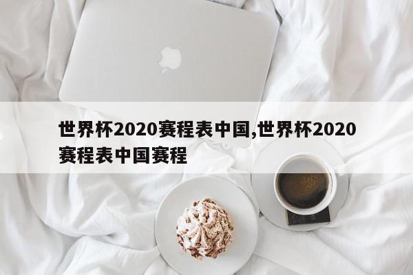 世界杯2020赛程表中国,世界杯2020赛程表中国赛程