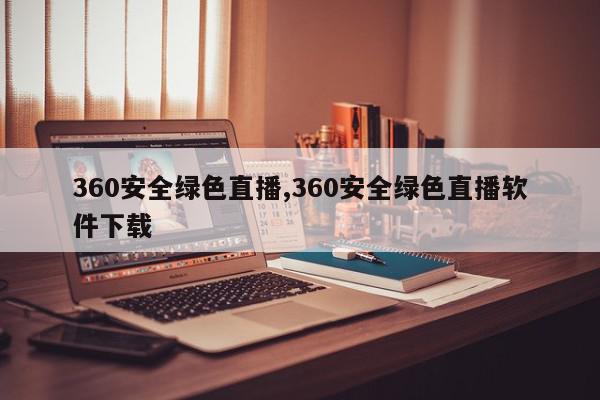 360安全绿色直播,360安全绿色直播软件下载