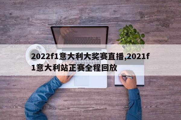 2022f1意大利大奖赛直播,2021f1意大利站正赛全程回放