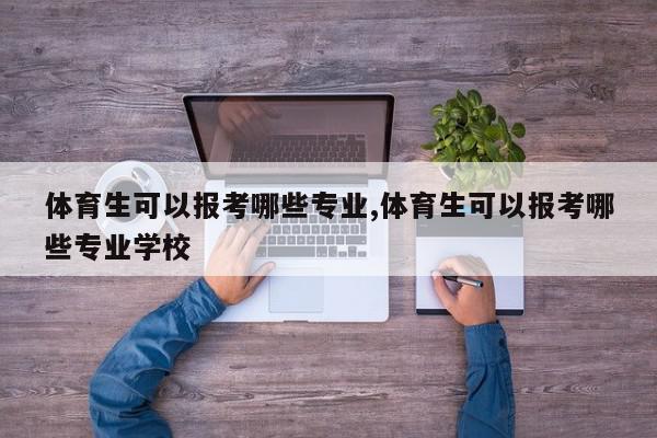 体育生可以报考哪些专业,体育生可以报考哪些专业学校