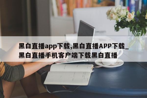 黑白直播app下载,黑白直播APP下载_黑白直播手机客户端下载黑白直播