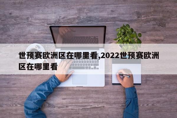 世预赛欧洲区在哪里看,2022世预赛欧洲区在哪里看