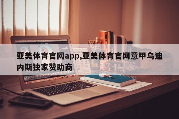 亚美体育官网app,亚美体育官网意甲乌迪内斯独家赞助商