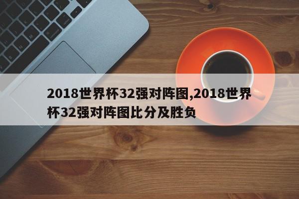 2018世界杯32强对阵图,2018世界杯32强对阵图比分及胜负