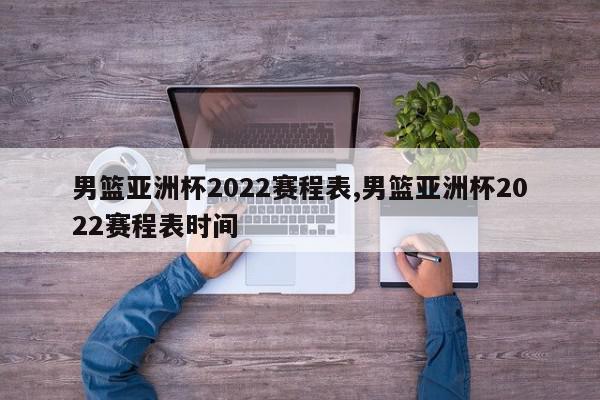 男篮亚洲杯2022赛程表,男篮亚洲杯2022赛程表时间