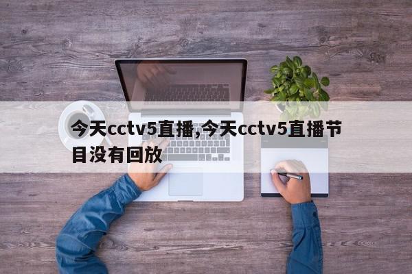 今天cctv5直播,今天cctv5直播节目没有回放