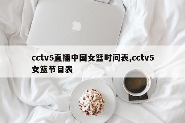 cctv5直播中国女篮时间表,cctv5女篮节目表