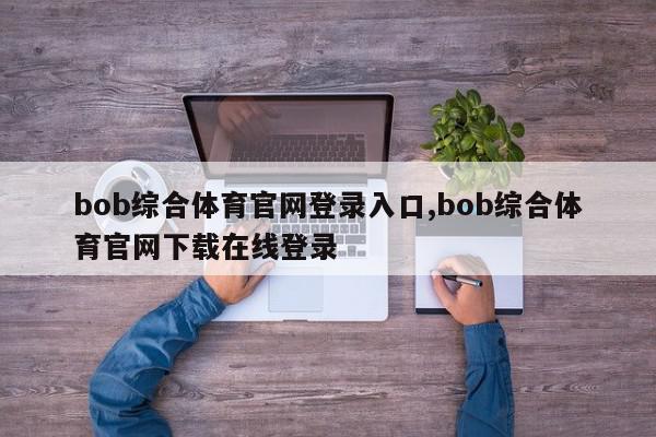 bob综合体育官网登录入口,bob综合体育官网下载在线登录