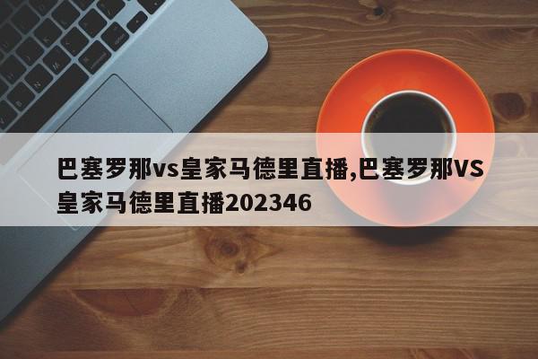 巴塞罗那vs皇家马德里直播,巴塞罗那VS皇家马德里直播202346