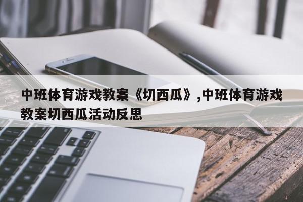 中班体育游戏教案《切西瓜》,中班体育游戏教案切西瓜活动反思