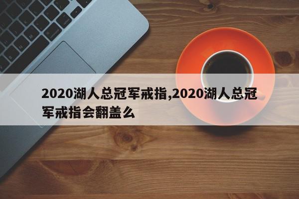 2020湖人总冠军戒指,2020湖人总冠军戒指会翻盖么