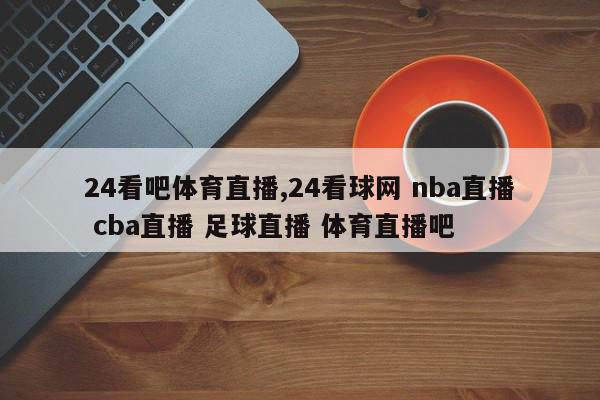 24看吧体育直播,24看球网 nba直播 cba直播 足球直播 体育直播吧