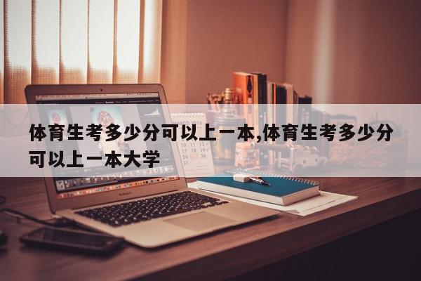 体育生考多少分可以上一本,体育生考多少分可以上一本大学