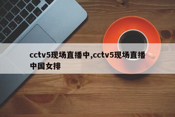 cctv5现场直播中,cctv5现场直播中国女排