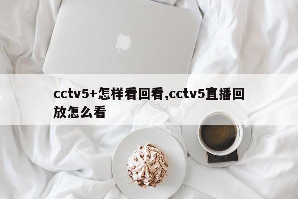 cctv5+怎样看回看,cctv5直播回放怎么看