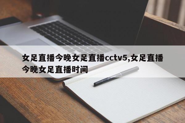 女足直播今晚女足直播cctv5,女足直播今晚女足直播时间