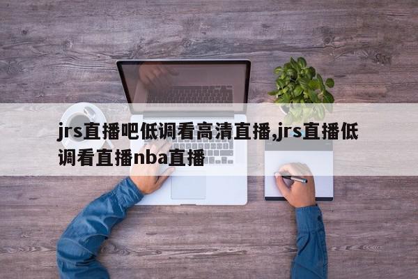 jrs直播吧低调看高清直播,jrs直播低调看直播nba直播