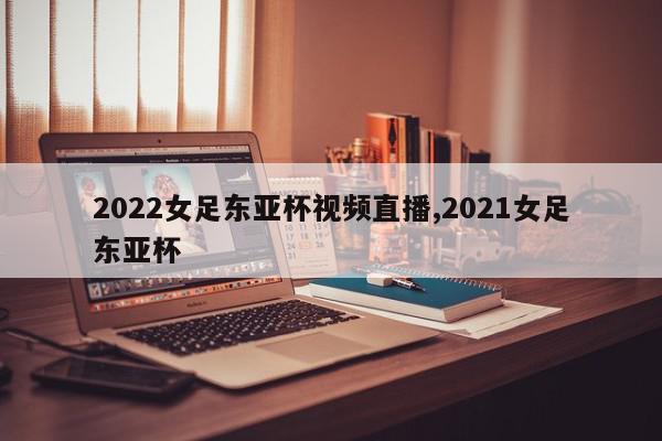 2022女足东亚杯视频直播,2021女足东亚杯