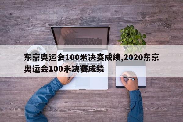 东京奥运会100米决赛成绩,2020东京奥运会100米决赛成绩