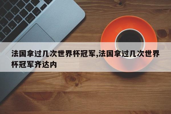 法国拿过几次世界杯冠军,法国拿过几次世界杯冠军齐达内