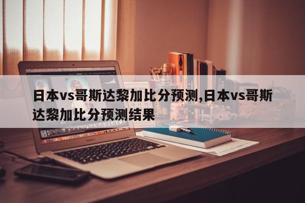 日本vs哥斯达黎加比分预测,日本vs哥斯达黎加比分预测结果