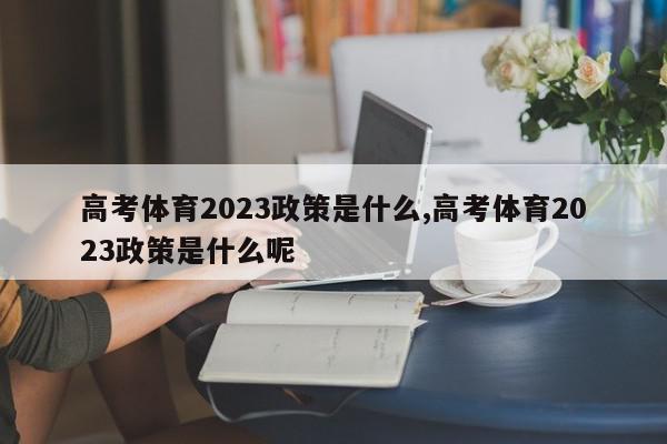 高考体育2023政策是什么,高考体育2023政策是什么呢