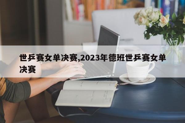 世乒赛女单决赛,2023年德班世乒赛女单决赛