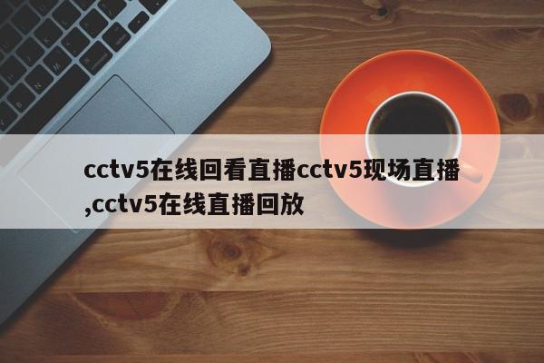 cctv5在线回看直播cctv5现场直播,cctv5在线直播回放