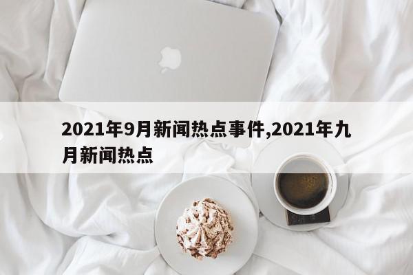 2021年9月新闻热点事件,2021年九月新闻热点