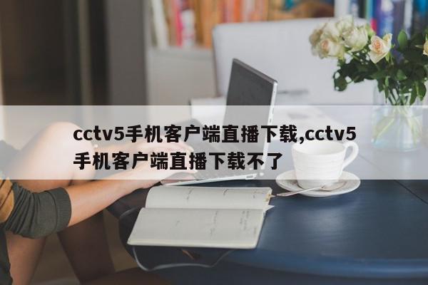 cctv5手机客户端直播下载,cctv5手机客户端直播下载不了