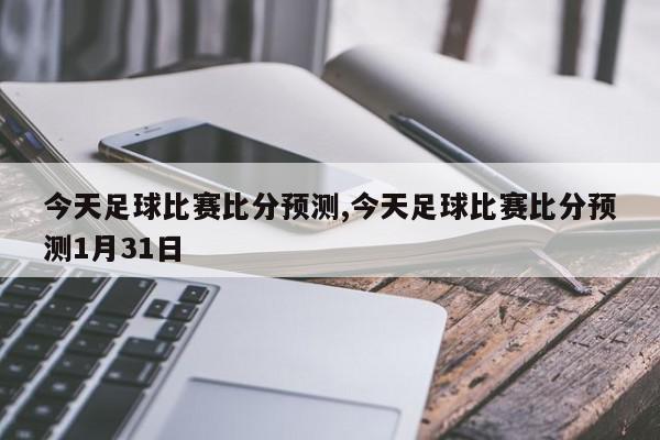 今天足球比赛比分预测,今天足球比赛比分预测1月31日