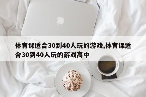 体育课适合30到40人玩的游戏,体育课适合30到40人玩的游戏高中