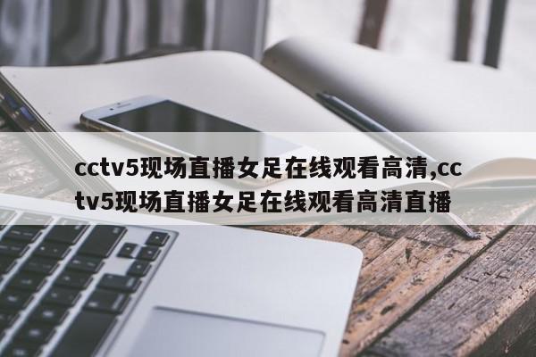 cctv5现场直播女足在线观看高清,cctv5现场直播女足在线观看高清直播