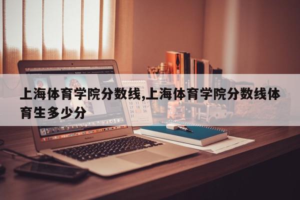 上海体育学院分数线,上海体育学院分数线体育生多少分