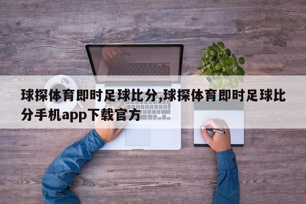 球探体育即时足球比分,球探体育即时足球比分手机app下载官方