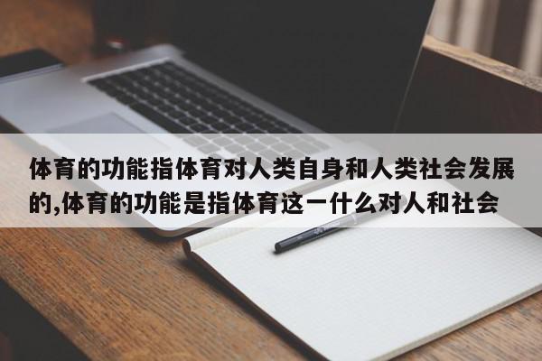 体育的功能指体育对人类自身和人类社会发展的,体育的功能是指体育这一什么对人和社会