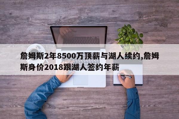 詹姆斯2年8500万顶薪与湖人续约,詹姆斯身价2018跟湖人签约年薪