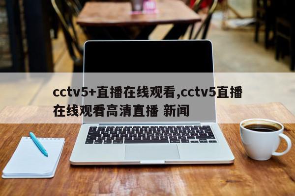 cctv5+直播在线观看,cctv5直播在线观看高清直播 新闻