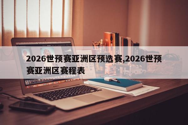 2026世预赛亚洲区预选赛,2026世预赛亚洲区赛程表