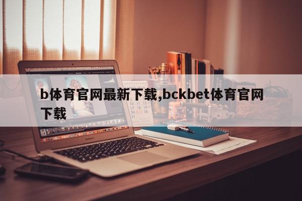 b体育官网最新下载,bckbet体育官网下载