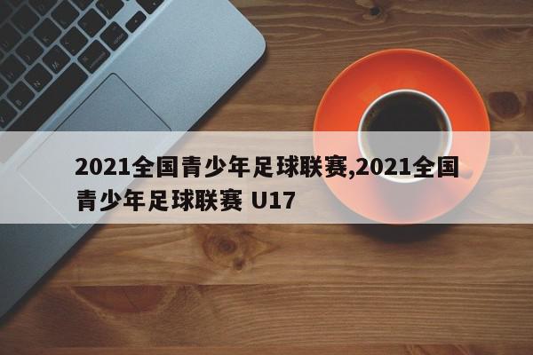 2021全国青少年足球联赛,2021全国青少年足球联赛 U17