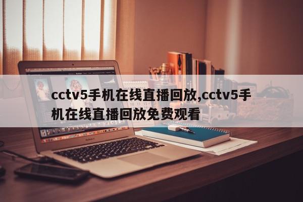 cctv5手机在线直播回放,cctv5手机在线直播回放免费观看