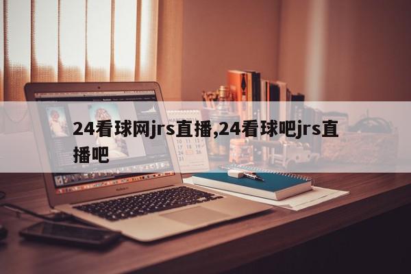 24看球网jrs直播,24看球吧jrs直播吧