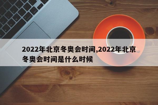 2022年北京冬奥会时间,2022年北京冬奥会时间是什么时候