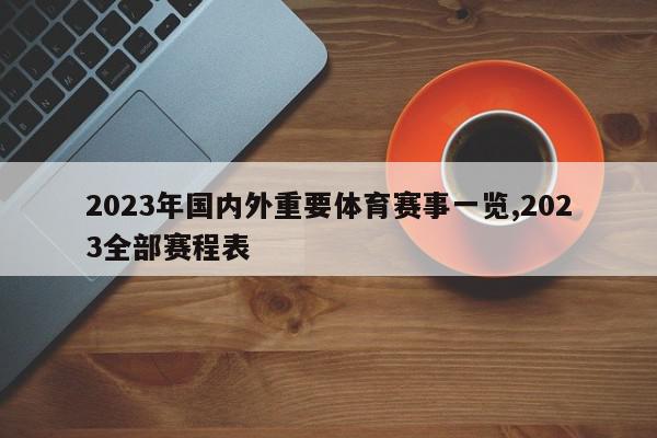 2023年国内外重要体育赛事一览,2023全部赛程表