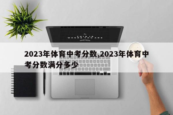 2023年体育中考分数,2023年体育中考分数满分多少