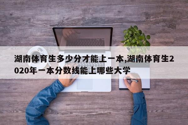 湖南体育生多少分才能上一本,湖南体育生2020年一本分数线能上哪些大学